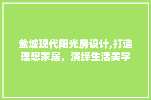 盐城现代阳光房设计,打造理想家居，演绎生活美学