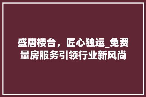 盛唐楼台，匠心独运_免费量房服务引领行业新风尚
