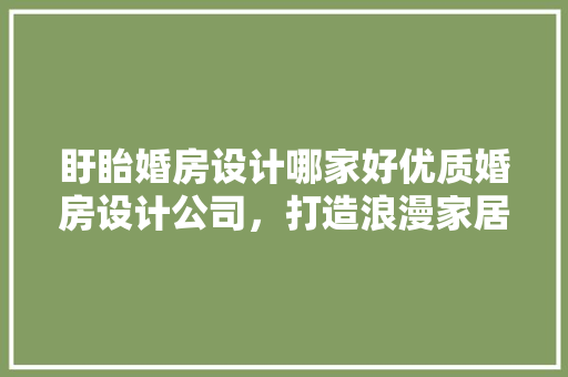 盱眙婚房设计哪家好优质婚房设计公司，打造浪漫家居新天地