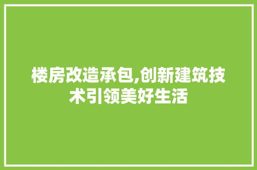楼房改造承包,创新建筑技术引领美好生活