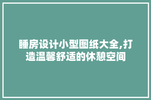 睡房设计小型图纸大全,打造温馨舒适的休憩空间