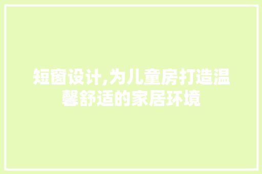 短窗设计,为儿童房打造温馨舒适的家居环境