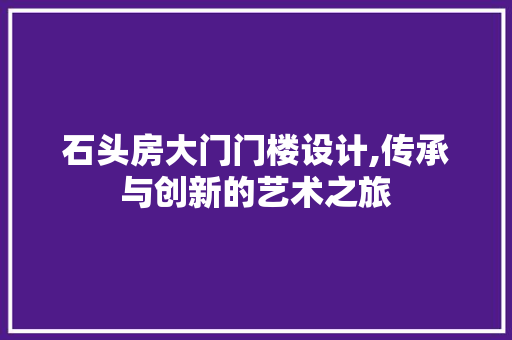 石头房大门门楼设计,传承与创新的艺术之旅