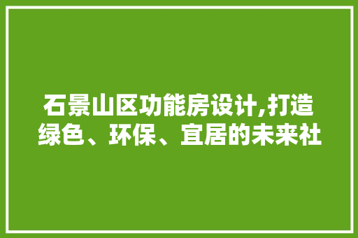 石景山区功能房设计,打造绿色、环保、宜居的未来社区