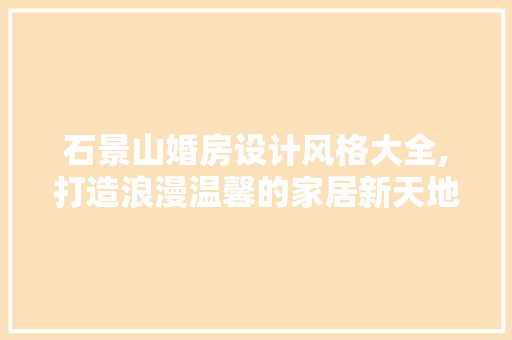 石景山婚房设计风格大全,打造浪漫温馨的家居新天地