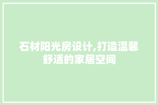 石材阳光房设计,打造温馨舒适的家居空间