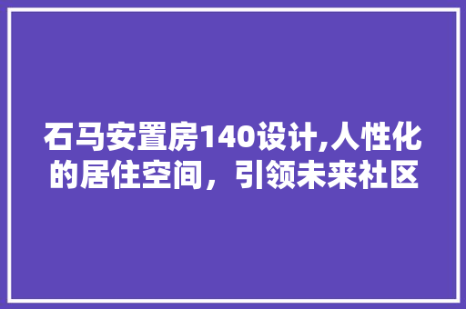 石马安置房140设计,人性化的居住空间，引领未来社区建设新潮流