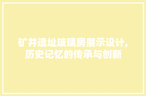 矿井遗址玻璃房展示设计,历史记忆的传承与创新