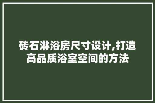 砖石淋浴房尺寸设计,打造高品质浴室空间的方法