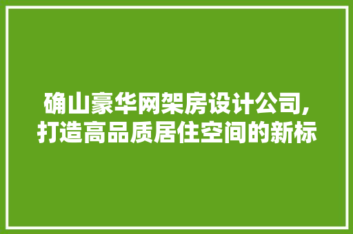 确山豪华网架房设计公司,打造高品质居住空间的新标杆