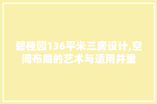 碧桂园136平米三房设计,空间布局的艺术与适用并重