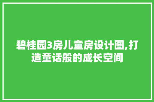 碧桂园3房儿童房设计图,打造童话般的成长空间