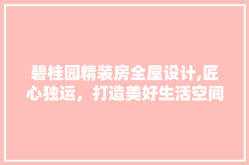 碧桂园精装房全屋设计,匠心独运，打造美好生活空间