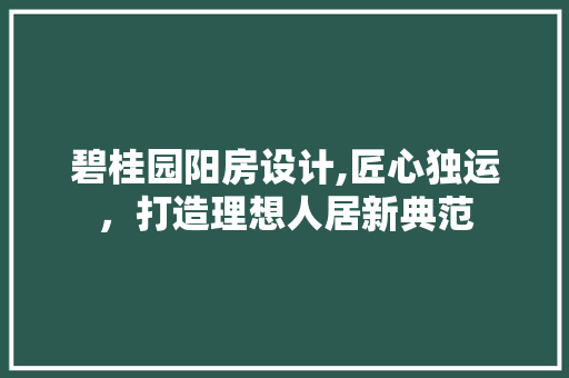 碧桂园阳房设计,匠心独运，打造理想人居新典范