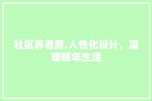 社区养老房,人性化设计，温暖晚年生活