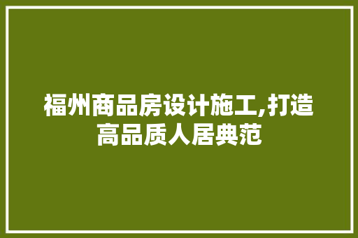 福州商品房设计施工,打造高品质人居典范