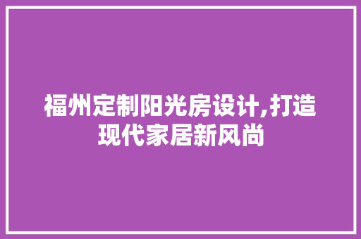 福州定制阳光房设计,打造现代家居新风尚