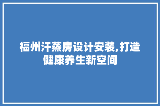 福州汗蒸房设计安装,打造健康养生新空间