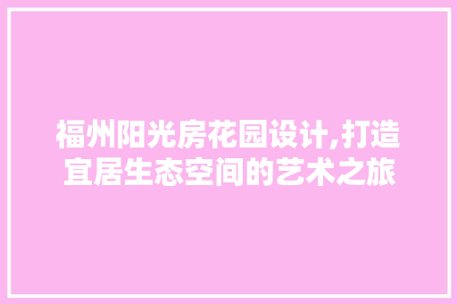 福州阳光房花园设计,打造宜居生态空间的艺术之旅