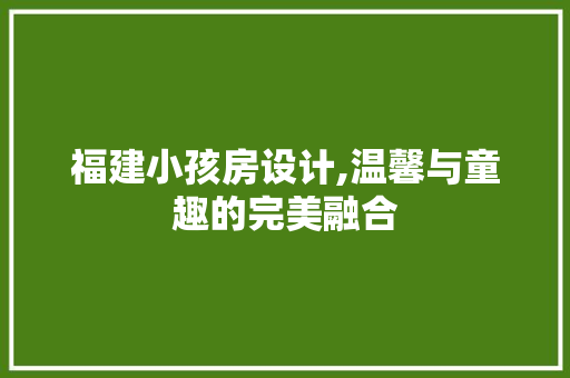 福建小孩房设计,温馨与童趣的完美融合