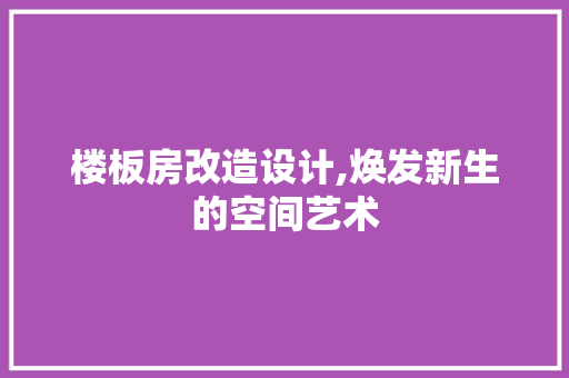 楼板房改造设计,焕发新生的空间艺术