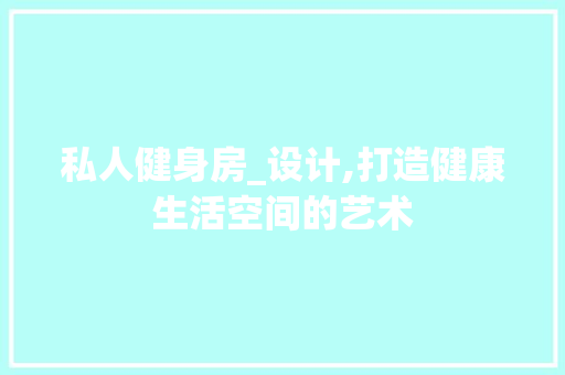私人健身房_设计,打造健康生活空间的艺术