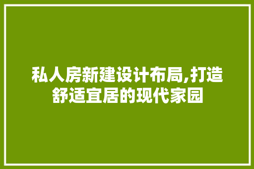 私人房新建设计布局,打造舒适宜居的现代家园