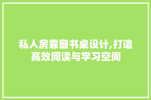 私人房靠窗书桌设计,打造高效阅读与学习空间