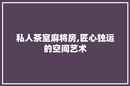 私人茶室麻将房,匠心独运的空间艺术
