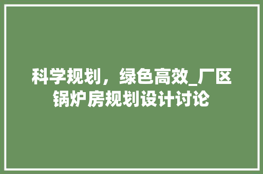 科学规划，绿色高效_厂区锅炉房规划设计讨论