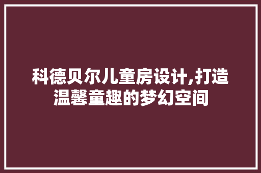 科德贝尔儿童房设计,打造温馨童趣的梦幻空间