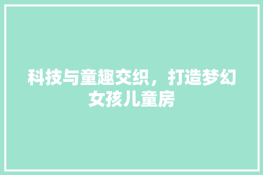 科技与童趣交织，打造梦幻女孩儿童房