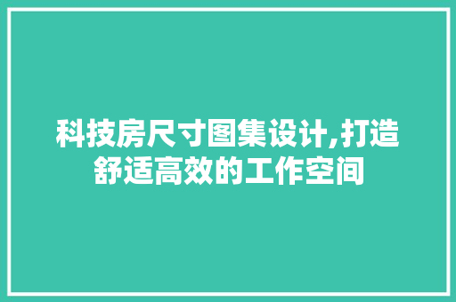 科技房尺寸图集设计,打造舒适高效的工作空间