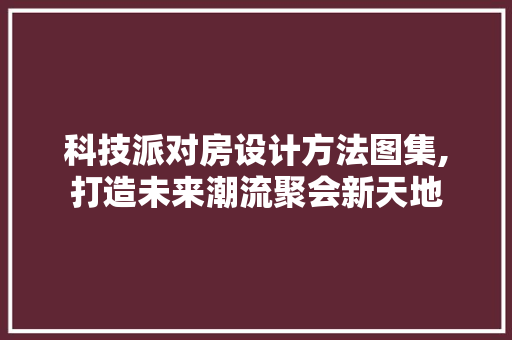 科技派对房设计方法图集,打造未来潮流聚会新天地