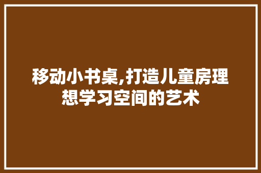 移动小书桌,打造儿童房理想学习空间的艺术