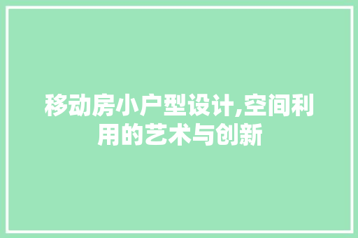 移动房小户型设计,空间利用的艺术与创新