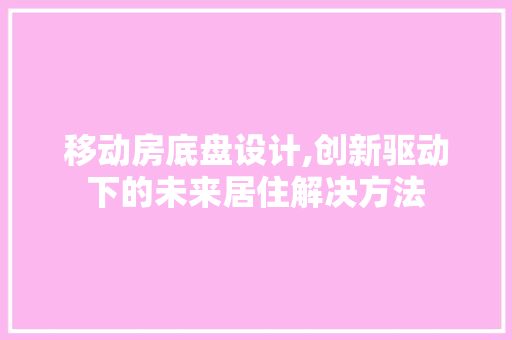 移动房底盘设计,创新驱动下的未来居住解决方法
