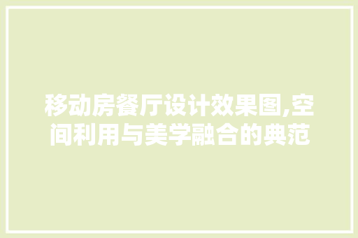 移动房餐厅设计效果图,空间利用与美学融合的典范