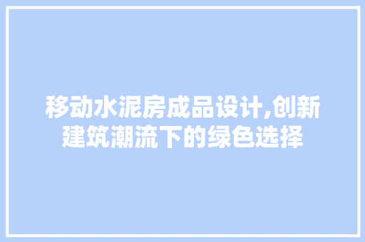 移动水泥房成品设计,创新建筑潮流下的绿色选择