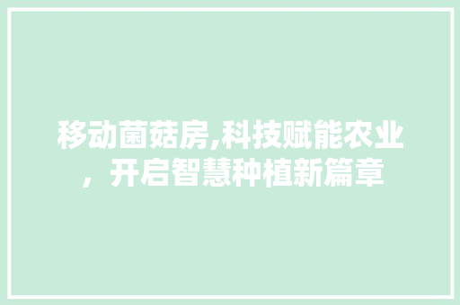 移动菌菇房,科技赋能农业，开启智慧种植新篇章