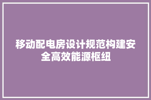 移动配电房设计规范构建安全高效能源枢纽