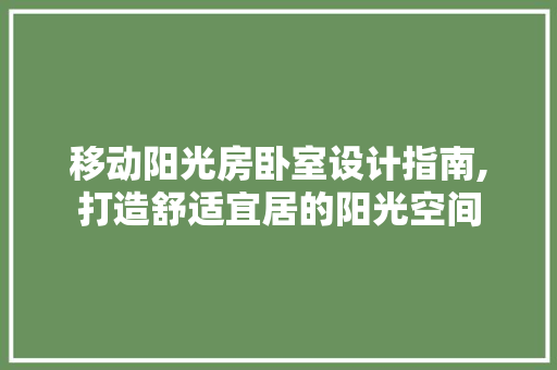 移动阳光房卧室设计指南,打造舒适宜居的阳光空间
