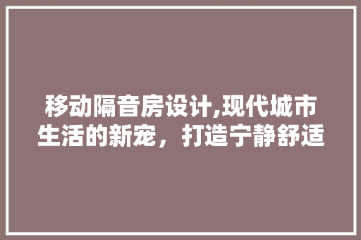移动隔音房设计,现代城市生活的新宠，打造宁静舒适空间