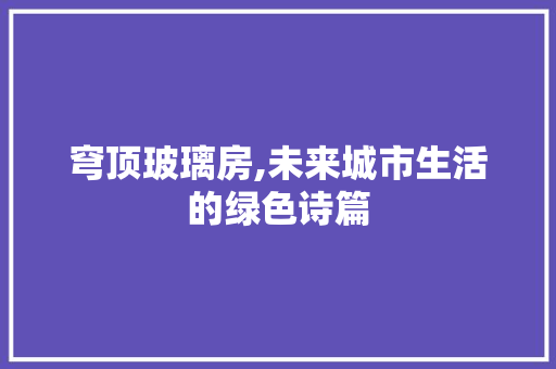 穹顶玻璃房,未来城市生活的绿色诗篇