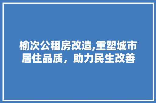 榆次公租房改造,重塑城市居住品质，助力民生改善