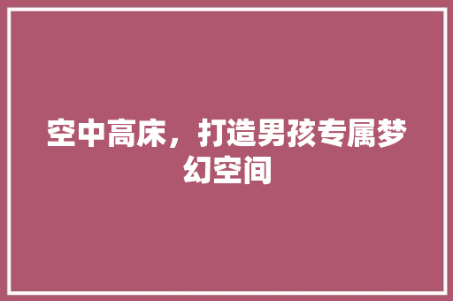 空中高床，打造男孩专属梦幻空间