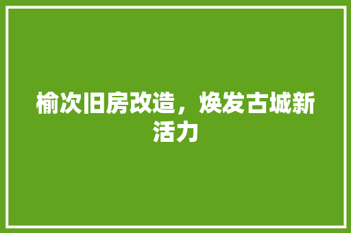 榆次旧房改造，焕发古城新活力