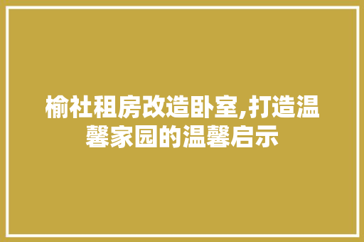 榆社租房改造卧室,打造温馨家园的温馨启示