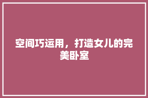 空间巧运用，打造女儿的完美卧室