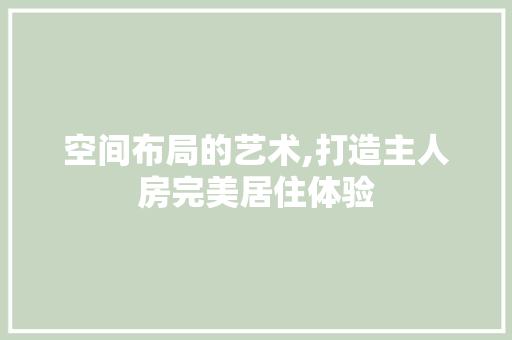 空间布局的艺术,打造主人房完美居住体验